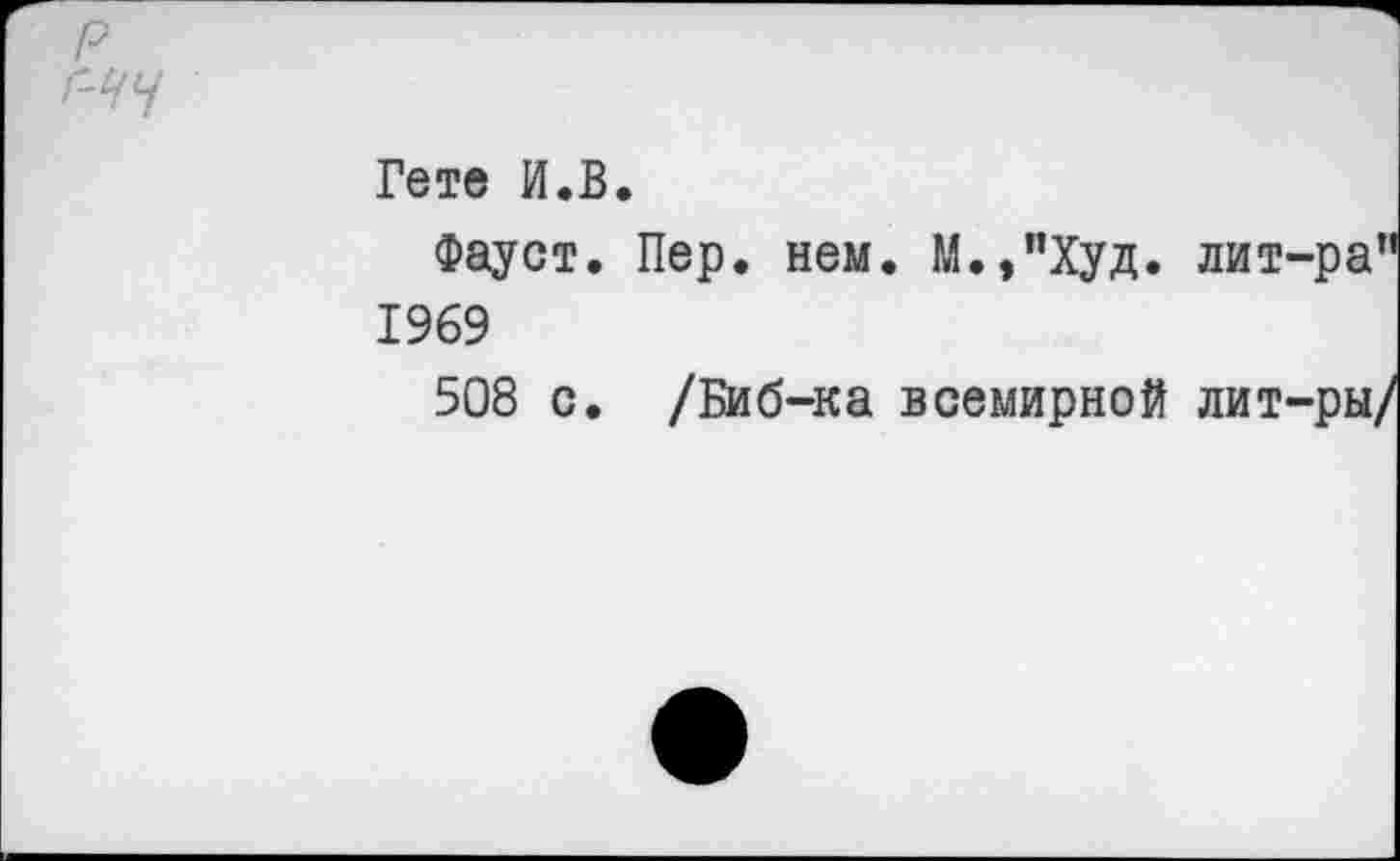 ﻿Гете И.В.
Фауст. Пер. нем. М.,”Худ. лит-ра” 1969
508 с. /Биб-ка всемирной лит-ры/